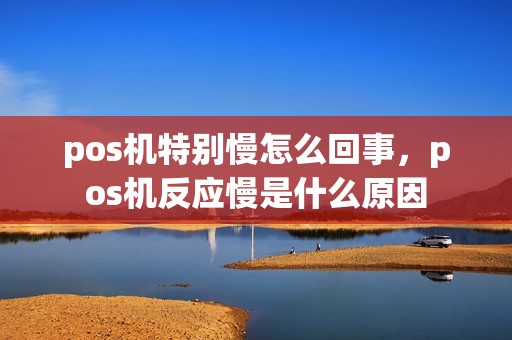 pos机特别慢怎么回事，pos机反应慢是什么原因