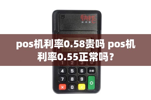 pos机利率0.58贵吗 pos机利率0.55正常吗？