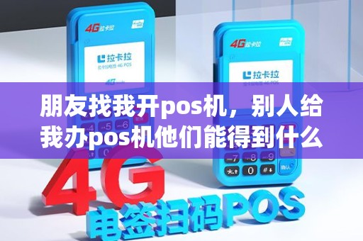 朋友找我开pos机，别人给我办pos机他们能得到什么好处