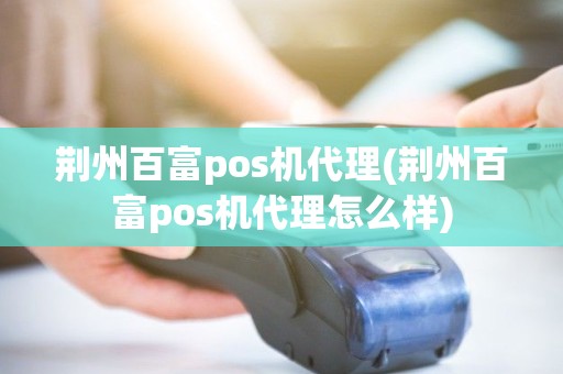 荆州百富pos机代理(荆州百富pos机代理怎么样)
