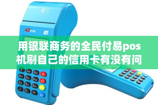 用银联商务的全民付易pos机刷自己的信用卡有没有问题。有什么安全的手机pos机推荐