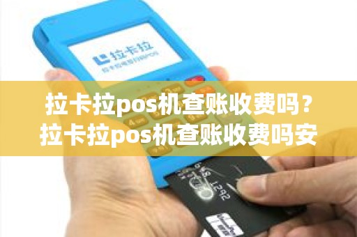 拉卡拉pos机查账收费吗？拉卡拉pos机查账收费吗安全吗