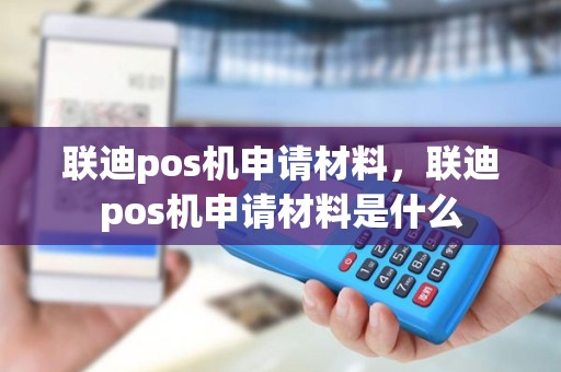 联迪pos机申请材料，联迪pos机申请材料是什么