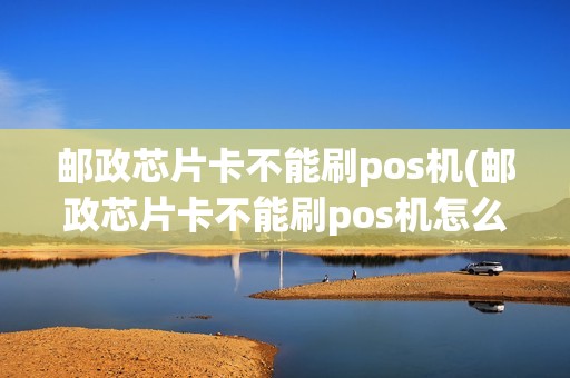 邮政芯片卡不能刷pos机(邮政芯片卡不能刷pos机怎么办)