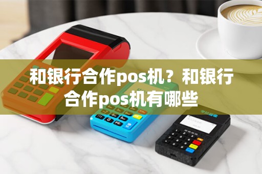 和银行合作pos机？和银行合作pos机有哪些