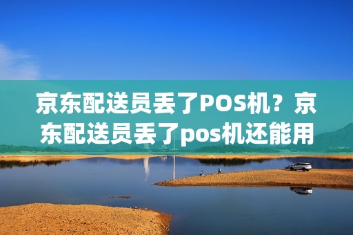京东配送员丢了POS机？京东配送员丢了pos机还能用吗