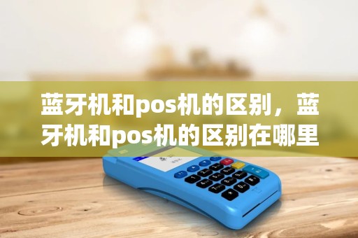 蓝牙机和pos机的区别，蓝牙机和pos机的区别在哪里