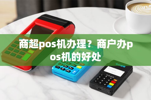 商超pos机办理？商户办pos机的好处