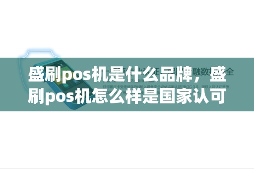 盛刷pos机是什么品牌，盛刷pos机怎么样是国家认可的吗