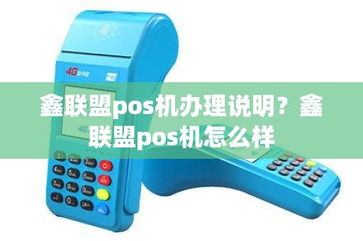 鑫联盟pos机办理说明？鑫联盟pos机怎么样
