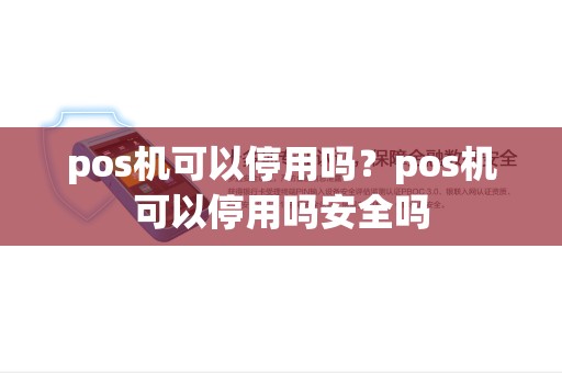 pos机可以停用吗？pos机可以停用吗安全吗