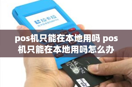 pos机只能在本地用吗 pos机只能在本地用吗怎么办