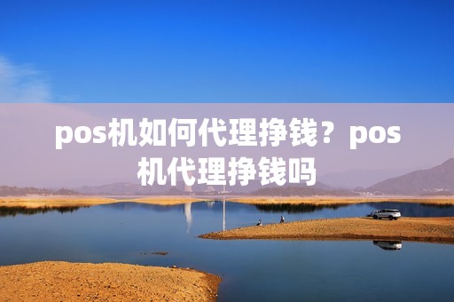 pos机如何代理挣钱？pos机代理挣钱吗