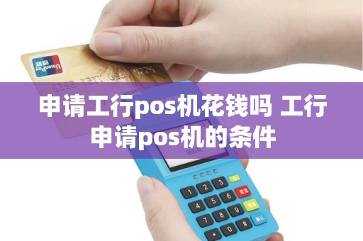 申请工行pos机花钱吗 工行申请pos机的条件