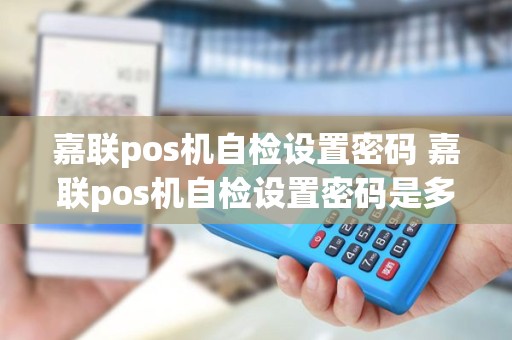 嘉联pos机自检设置密码 嘉联pos机自检设置密码是多少