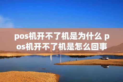 pos机开不了机是为什么 pos机开不了机是怎么回事