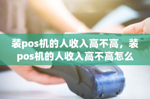 装pos机的人收入高不高，装pos机的人收入高不高怎么看