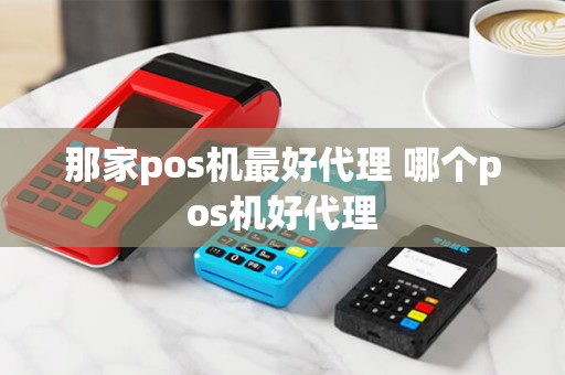 那家pos机最好代理 哪个pos机好代理