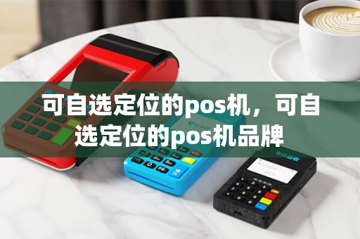 可自选定位的pos机，可自选定位的pos机品牌