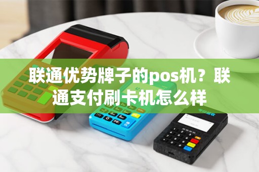 联通优势牌子的pos机？联通支付刷卡机怎么样