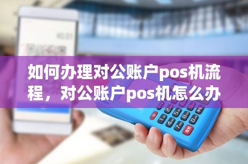 如何办理对公账户pos机流程，对公账户pos机怎么办理