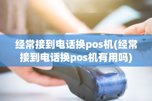 经常接到电话换pos机(经常接到电话换pos机有用吗)