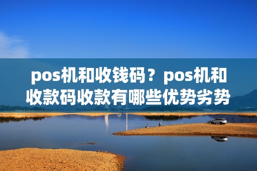 pos机和收钱码？pos机和收款码收款有哪些优势劣势
