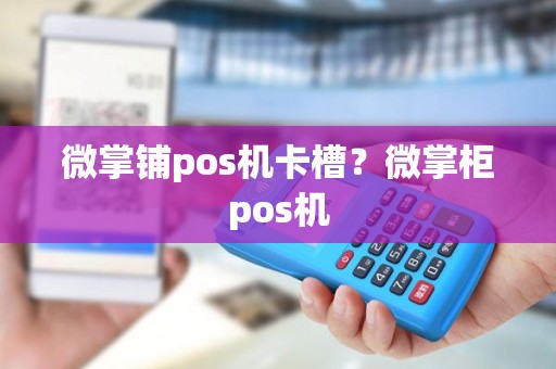 微掌铺pos机卡槽？微掌柜pos机