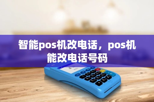 智能pos机改电话，pos机能改电话号码