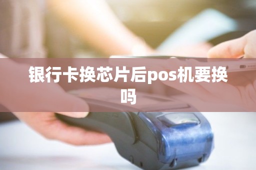 银行卡换芯片后pos机要换吗