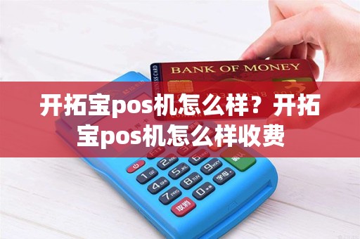 开拓宝pos机怎么样？开拓宝pos机怎么样收费