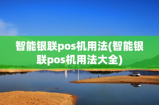 智能银联pos机用法(智能银联pos机用法大全)