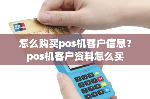 怎么购买pos机客户信息?pos机客户资料怎么买 怎么购买pos机客户信息?pos机客户资料怎么买