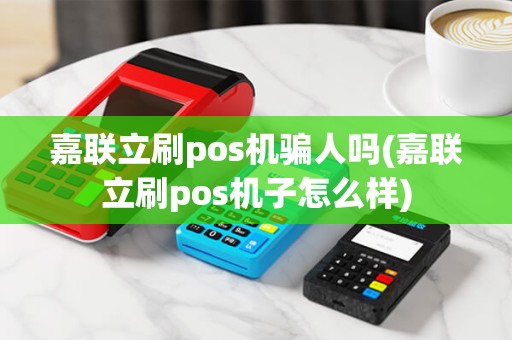 嘉联立刷pos机骗人吗(嘉联立刷pos机子怎么样)