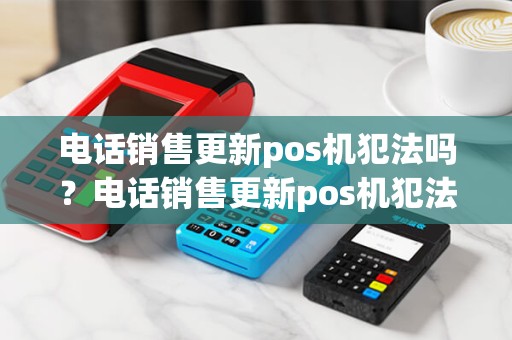 电话销售更新pos机犯法吗？电话销售更新pos机犯法吗怎么举报