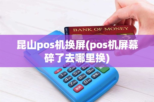 昆山pos机换屏(pos机屏幕碎了去哪里换)