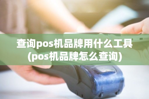 查询pos机品牌用什么工具(pos机品牌怎么查询)