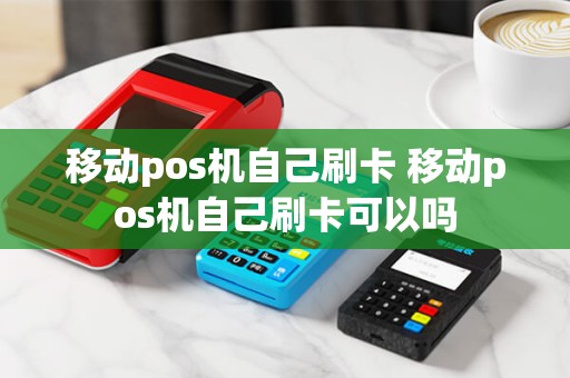 移动pos机自己刷卡 移动pos机自己刷卡可以吗
