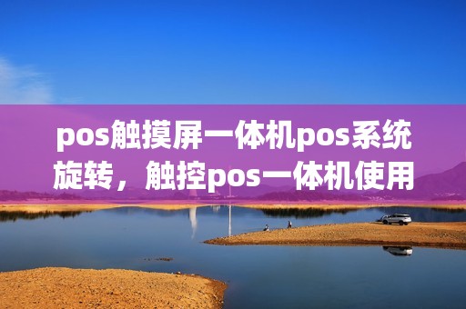 pos触摸屏一体机pos系统旋转，触控pos一体机使用说明