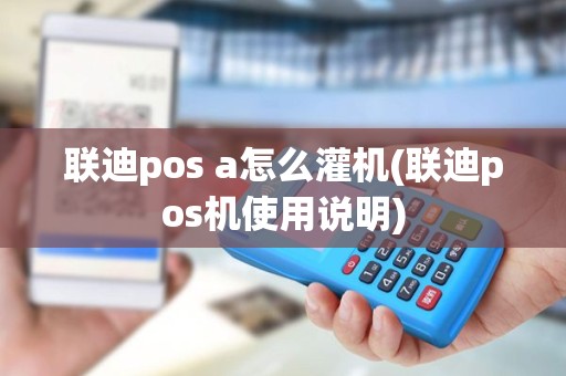 联迪pos a怎么灌机(联迪pos机使用说明)