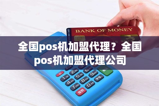 全国pos机加盟代理？全国pos机加盟代理公司
