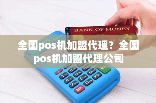 全国pos机加盟代理？全国pos机加盟代理公司