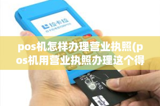 pos机怎样办理营业执照(pos机用营业执照办理这个得交税吗)