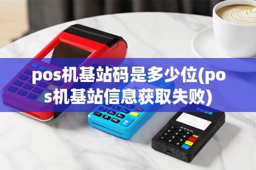 pos机基站码是多少位(pos机基站信息获取失败)
