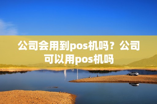 公司会用到pos机吗？公司可以用pos机吗