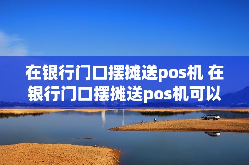 在银行门口摆摊送pos机 在银行门口摆摊送pos机可以吗