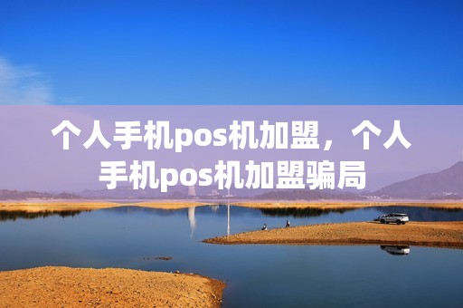 个人手机pos机加盟，个人手机pos机加盟骗局
