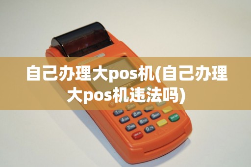 自己办理大pos机(自己办理大pos机违法吗)