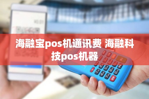 海融宝pos机通讯费 海融科技pos机器