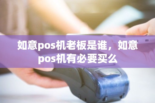 如意pos机老板是谁，如意pos机有必要买么